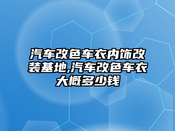 汽車改色車衣內(nèi)飾改裝基地,汽車改色車衣大概多少錢