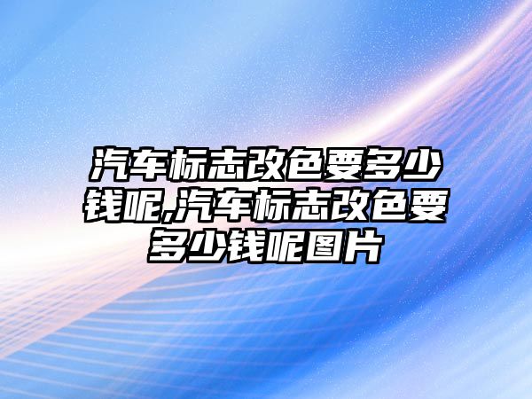 汽車標志改色要多少錢呢,汽車標志改色要多少錢呢圖片