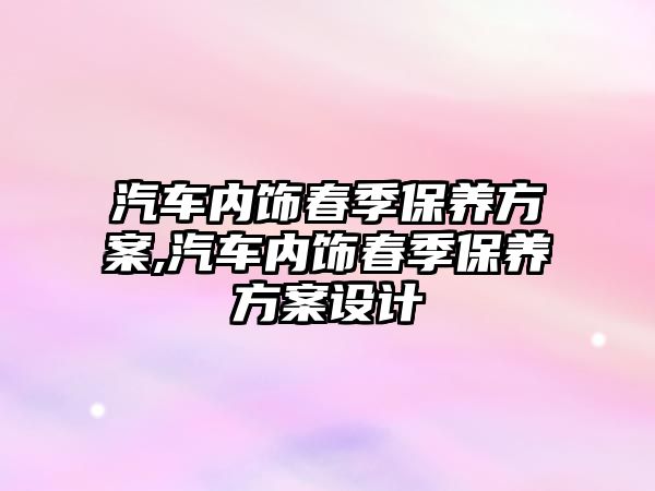 汽車內飾春季保養方案,汽車內飾春季保養方案設計