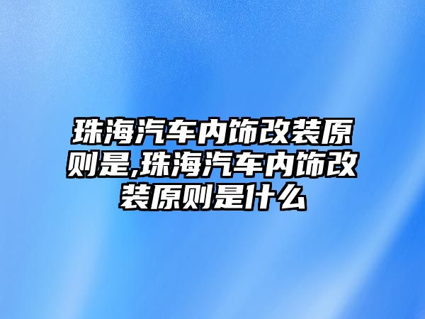 珠海汽車內飾改裝原則是,珠海汽車內飾改裝原則是什么