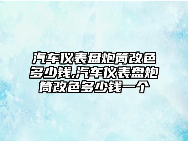 汽車儀表盤炮筒改色多少錢,汽車儀表盤炮筒改色多少錢一個(gè)