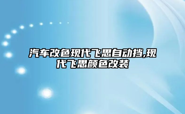 汽車改色現代飛思自動擋,現代飛思顏色改裝