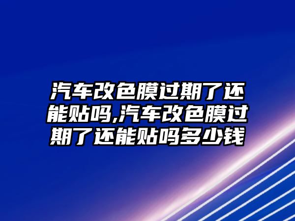 汽車改色膜過(guò)期了還能貼嗎,汽車改色膜過(guò)期了還能貼嗎多少錢