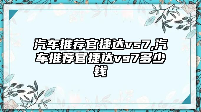 汽車推薦官捷達vs7,汽車推薦官捷達vs7多少錢