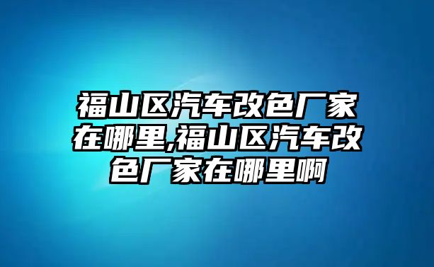 福山區汽車改色廠家在哪里,福山區汽車改色廠家在哪里啊