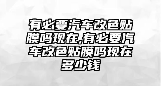 有必要汽車改色貼膜嗎現(xiàn)在,有必要汽車改色貼膜嗎現(xiàn)在多少錢