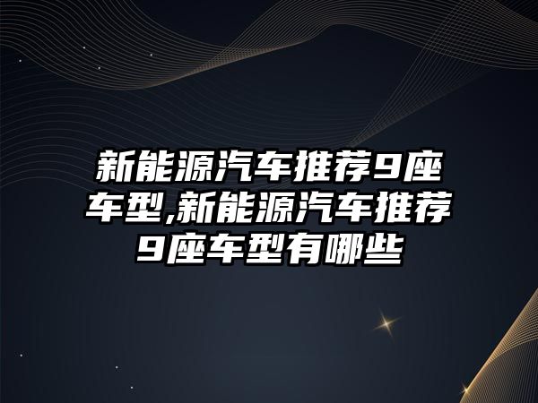 新能源汽車推薦9座車型,新能源汽車推薦9座車型有哪些