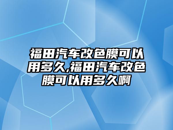 福田汽車改色膜可以用多久,福田汽車改色膜可以用多久啊