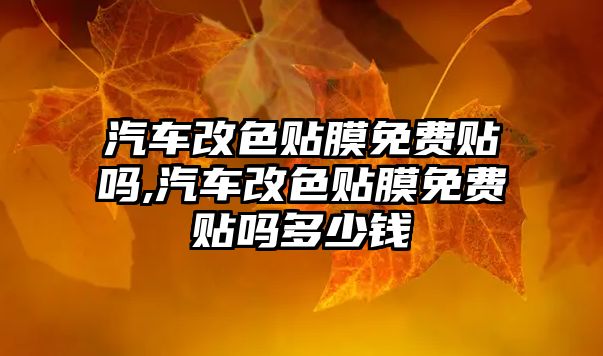 汽車改色貼膜免費(fèi)貼嗎,汽車改色貼膜免費(fèi)貼嗎多少錢