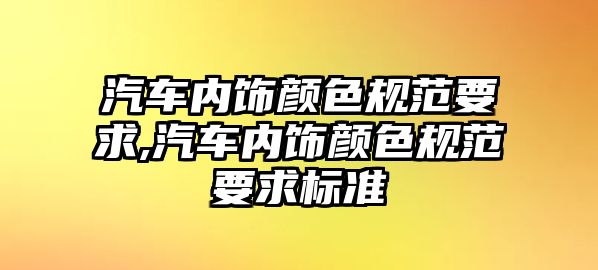 汽車內飾顏色規范要求,汽車內飾顏色規范要求標準