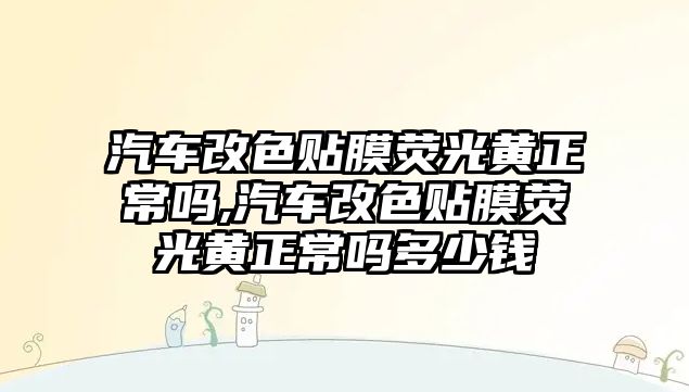 汽車改色貼膜熒光黃正常嗎,汽車改色貼膜熒光黃正常嗎多少錢