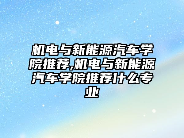 機電與新能源汽車學院推薦,機電與新能源汽車學院推薦什么專業