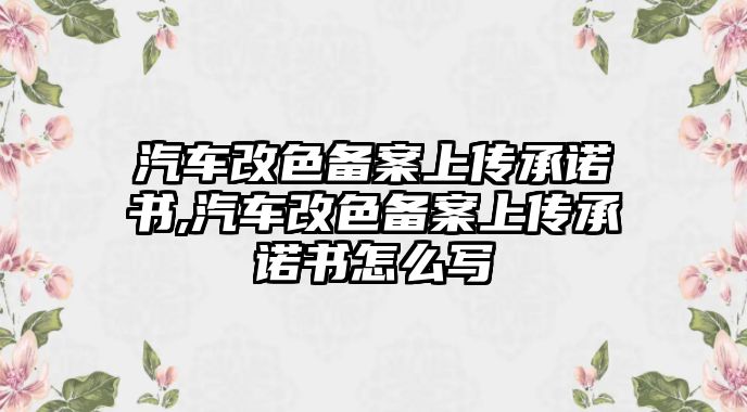 汽車改色備案上傳承諾書,汽車改色備案上傳承諾書怎么寫