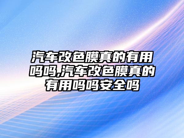 汽車改色膜真的有用嗎嗎,汽車改色膜真的有用嗎嗎安全嗎