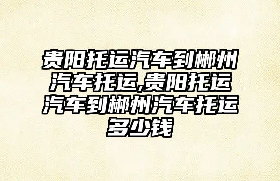 貴陽托運汽車到郴州汽車托運,貴陽托運汽車到郴州汽車托運多少錢