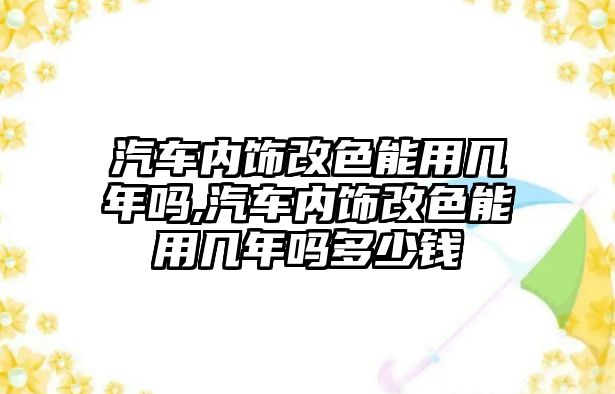 汽車內飾改色能用幾年嗎,汽車內飾改色能用幾年嗎多少錢