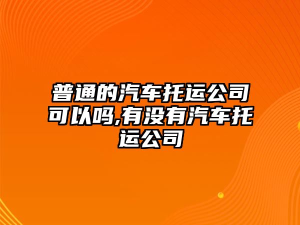 普通的汽車托運(yùn)公司可以嗎,有沒(méi)有汽車托運(yùn)公司