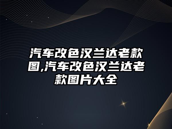 汽車改色漢蘭達老款圖,汽車改色漢蘭達老款圖片大全