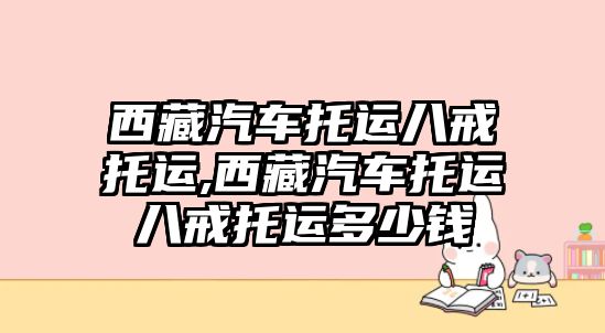 西藏汽車托運八戒托運,西藏汽車托運八戒托運多少錢