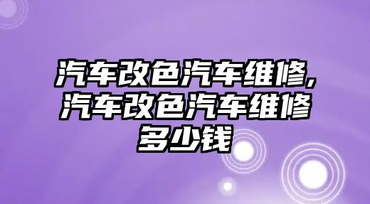 汽車改色汽車維修,汽車改色汽車維修多少錢