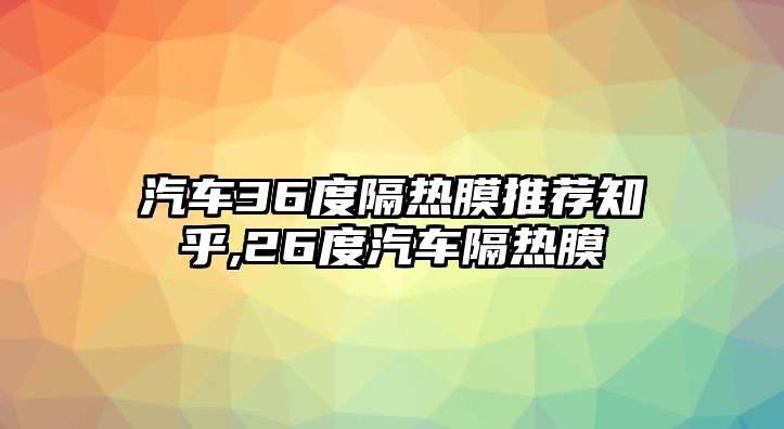 汽車36度隔熱膜推薦知乎,26度汽車隔熱膜