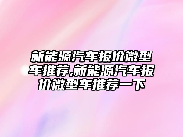 新能源汽車報價微型車推薦,新能源汽車報價微型車推薦一下