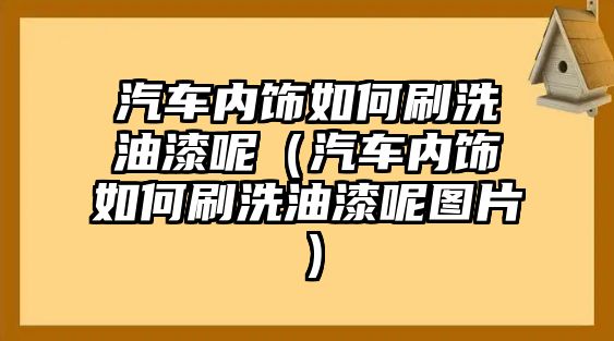 汽車內飾如何刷洗油漆呢（汽車內飾如何刷洗油漆呢圖片）