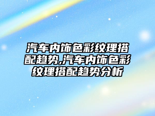 汽車內飾色彩紋理搭配趨勢,汽車內飾色彩紋理搭配趨勢分析