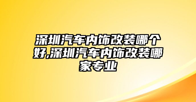 深圳汽車內飾改裝哪個好,深圳汽車內飾改裝哪家專業