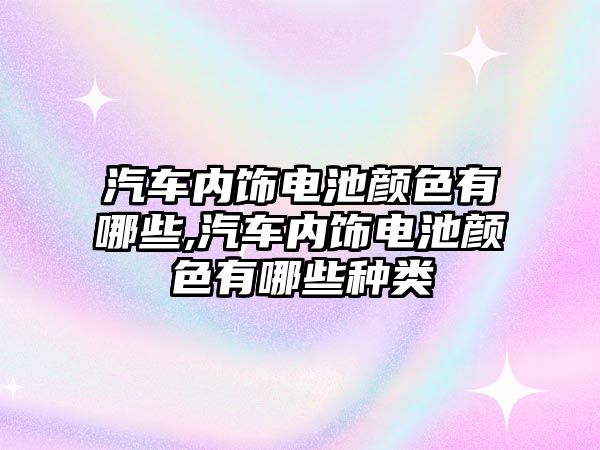 汽車內飾電池顏色有哪些,汽車內飾電池顏色有哪些種類