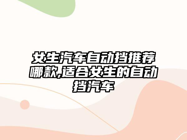 女生汽車自動擋推薦哪款,適合女生的自動擋汽車