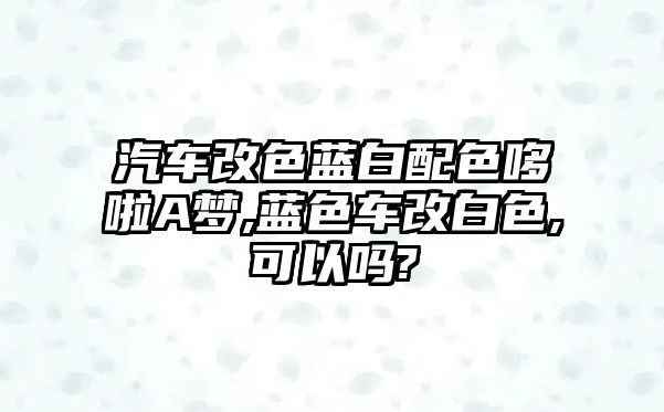 汽車改色藍白配色哆啦A夢,藍色車改白色,可以嗎?