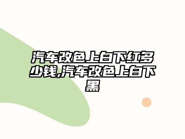 汽車改色上白下紅多少錢,汽車改色上白下黑