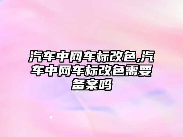 汽車中網車標改色,汽車中網車標改色需要備案嗎