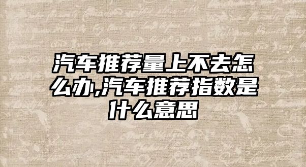 汽車推薦量上不去怎么辦,汽車推薦指數是什么意思