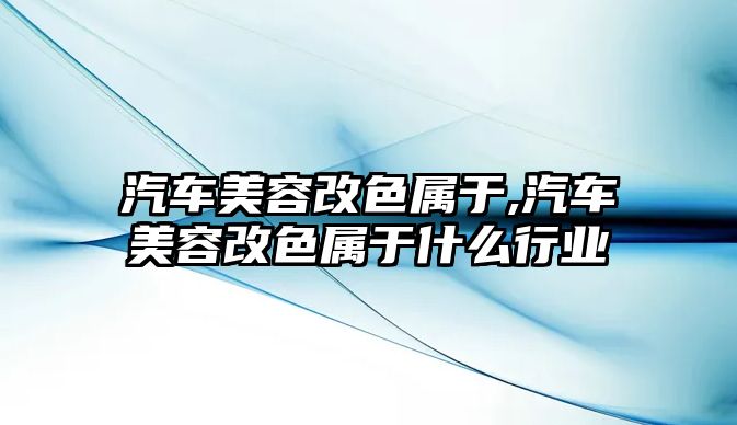 汽車美容改色屬于,汽車美容改色屬于什么行業(yè)