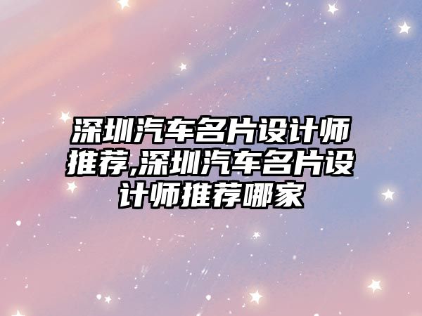 深圳汽車名片設計師推薦,深圳汽車名片設計師推薦哪家