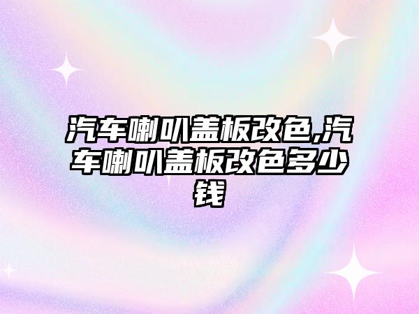 汽車喇叭蓋板改色,汽車喇叭蓋板改色多少錢