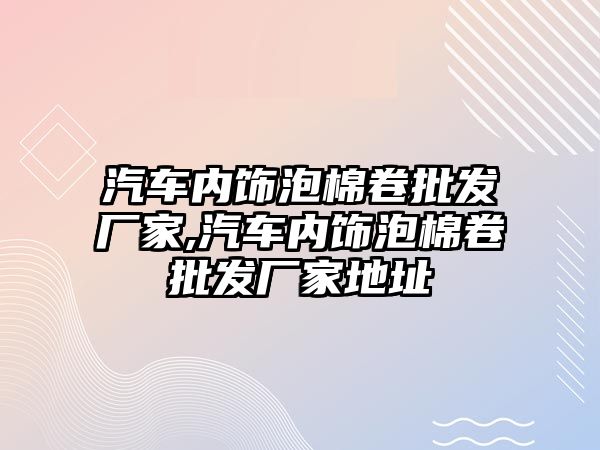 汽車內飾泡棉卷批發廠家,汽車內飾泡棉卷批發廠家地址