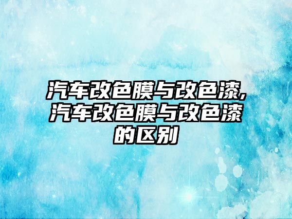 汽車改色膜與改色漆,汽車改色膜與改色漆的區別