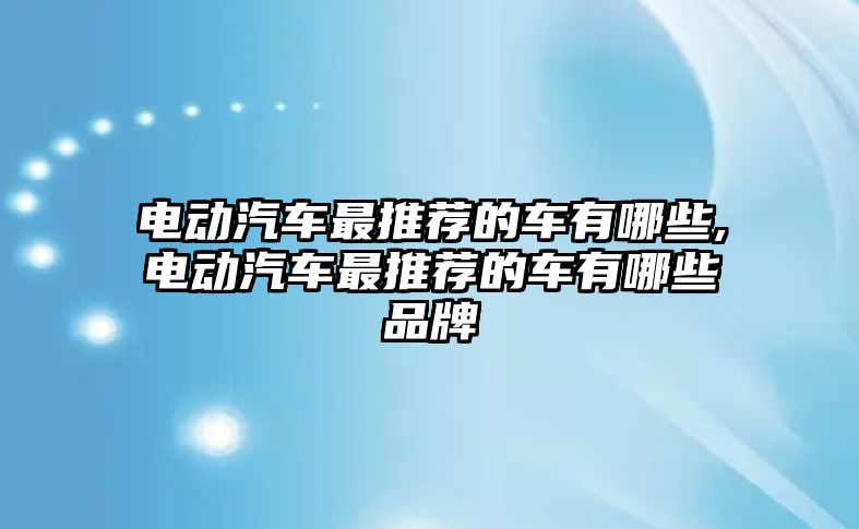 電動汽車最推薦的車有哪些,電動汽車最推薦的車有哪些品牌