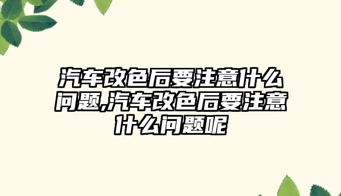 汽車改色后要注意什么問題,汽車改色后要注意什么問題呢