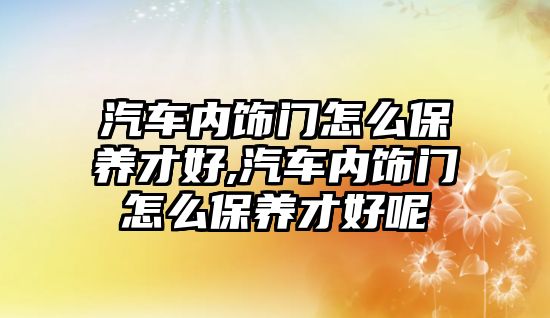 汽車內飾門怎么保養才好,汽車內飾門怎么保養才好呢