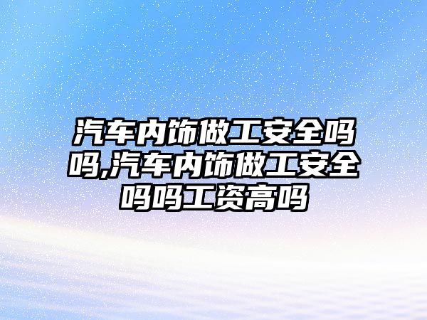 汽車內飾做工安全嗎嗎,汽車內飾做工安全嗎嗎工資高嗎