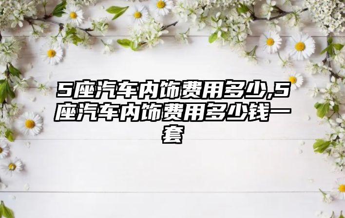 5座汽車內飾費用多少,5座汽車內飾費用多少錢一套