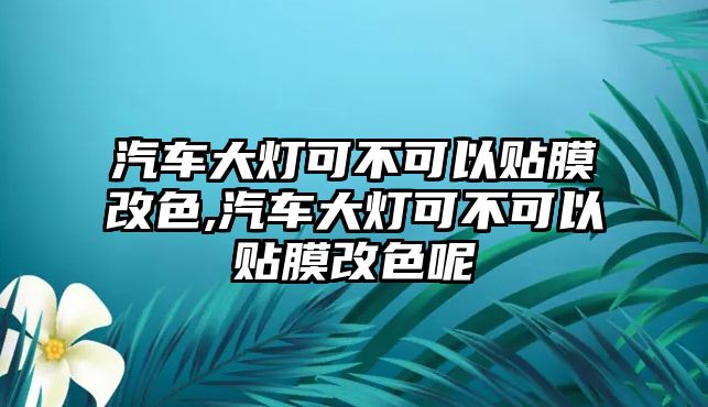 汽車大燈可不可以貼膜改色,汽車大燈可不可以貼膜改色呢