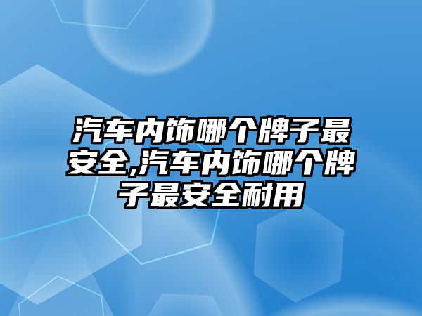 汽車內(nèi)飾哪個牌子最安全,汽車內(nèi)飾哪個牌子最安全耐用