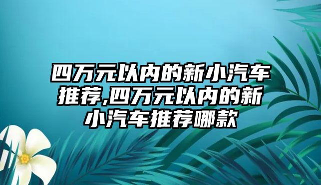 四萬元以內的新小汽車推薦,四萬元以內的新小汽車推薦哪款