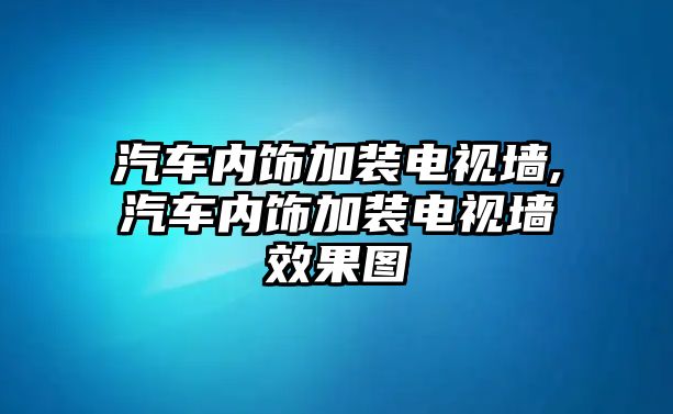 汽車內(nèi)飾加裝電視墻,汽車內(nèi)飾加裝電視墻效果圖