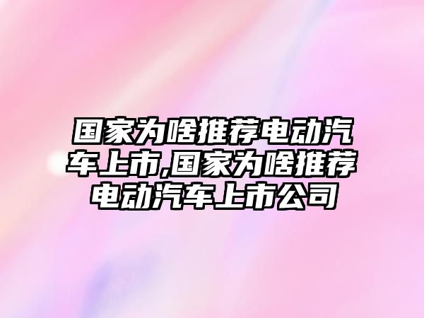 國家為啥推薦電動汽車上市,國家為啥推薦電動汽車上市公司